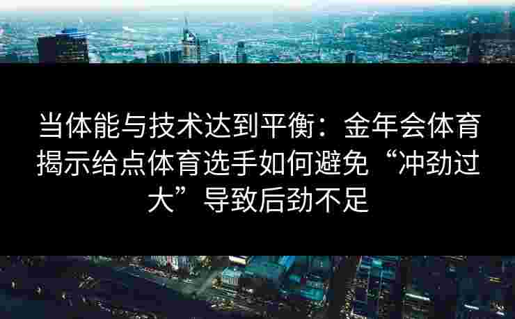 当体能与技术达到平衡：金年会体育揭示给点体育选手如何避免“冲劲过大”导致后劲不足