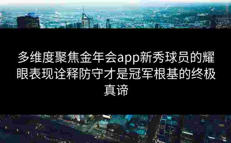 多维度聚焦金年会app新秀球员的耀眼表现诠释防守才是冠军根基的终极真谛