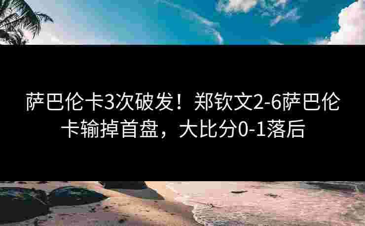 萨巴伦卡3次破发！郑钦文2-6萨巴伦卡输掉首盘，大比分0-1落后