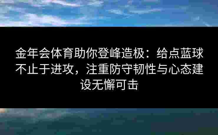 金年会体育助你登峰造极：给点蓝球不止于进攻，注重防守韧性与心态建设无懈可击