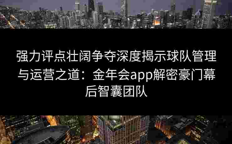 强力评点壮阔争夺深度揭示球队管理与运营之道：金年会app解密豪门幕后智囊团队