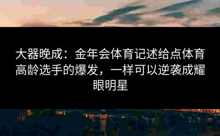 大器晚成：金年会体育记述给点体育高龄选手的爆发，一样可以逆袭成耀眼明星