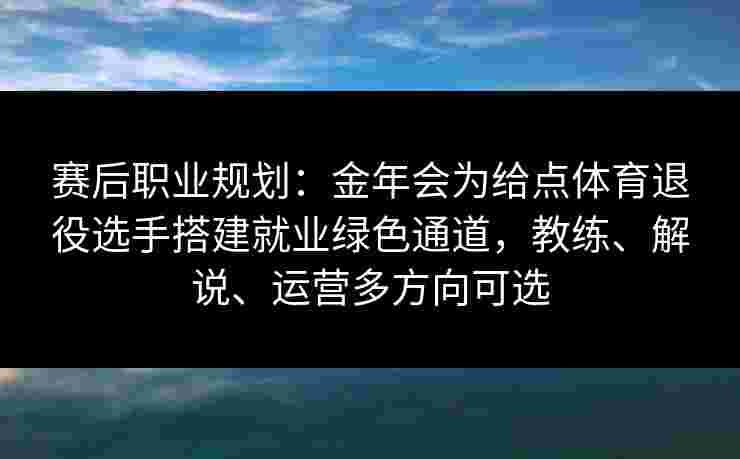 赛后职业规划：金年会为给点体育退役选手搭建就业绿色通道，教练、解说、运营多方向可选