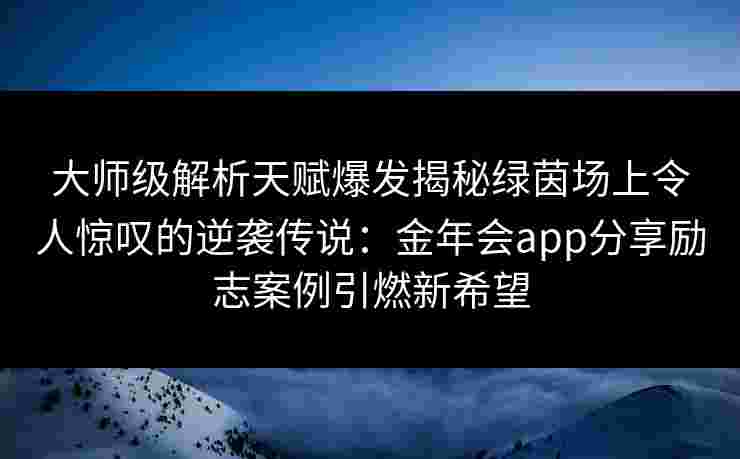 大师级解析天赋爆发揭秘绿茵场上令人惊叹的逆袭传说：金年会app分享励志案例引燃新希望