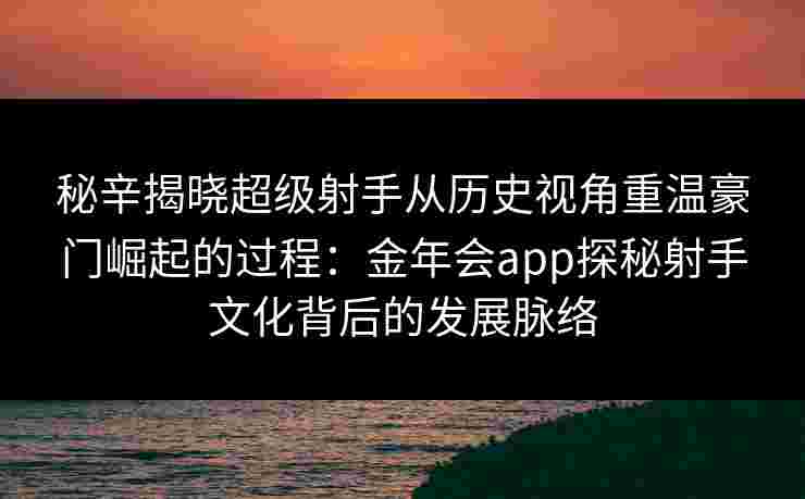 秘辛揭晓超级射手从历史视角重温豪门崛起的过程：金年会app探秘射手文化背后的发展脉络