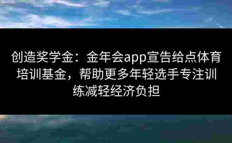 创造奖学金：金年会app宣告给点体育培训基金，帮助更多年轻选手专注训练减轻经济负担