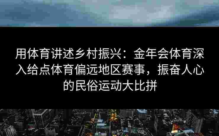 用体育讲述乡村振兴：金年会体育深入给点体育偏远地区赛事，振奋人心的民俗运动大比拼