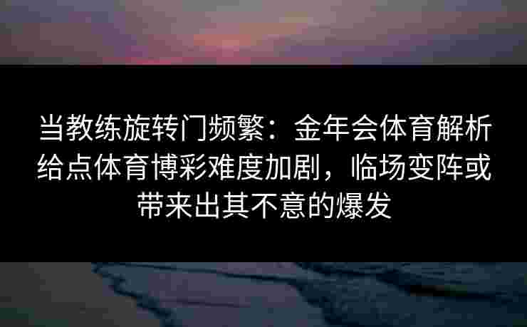 当教练旋转门频繁：金年会体育解析给点体育博彩难度加剧，临场变阵或带来出其不意的爆发