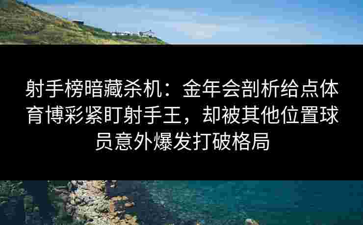 射手榜暗藏杀机：金年会剖析给点体育博彩紧盯射手王，却被其他位置球员意外爆发打破格局