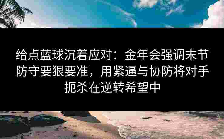 给点蓝球沉着应对：金年会强调末节防守要狠要准，用紧逼与协防将对手扼杀在逆转希望中