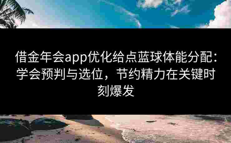 借金年会app优化给点蓝球体能分配：学会预判与选位，节约精力在关键时刻爆发