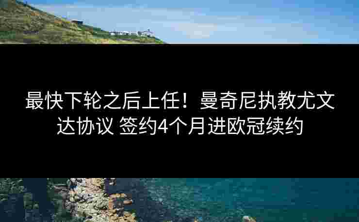 最快下轮之后上任！曼奇尼执教尤文达协议 签约4个月进欧冠续约