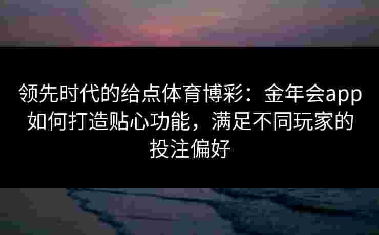 领先时代的给点体育博彩：金年会app如何打造贴心功能，满足不同玩家的投注偏好