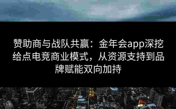 赞助商与战队共赢：金年会app深挖给点电竞商业模式，从资源支持到品牌赋能双向加持