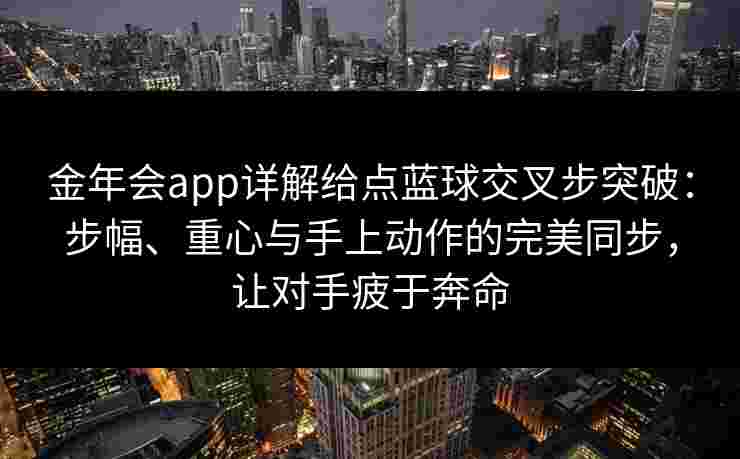 金年会app详解给点蓝球交叉步突破：步幅、重心与手上动作的完美同步，让对手疲于奔命