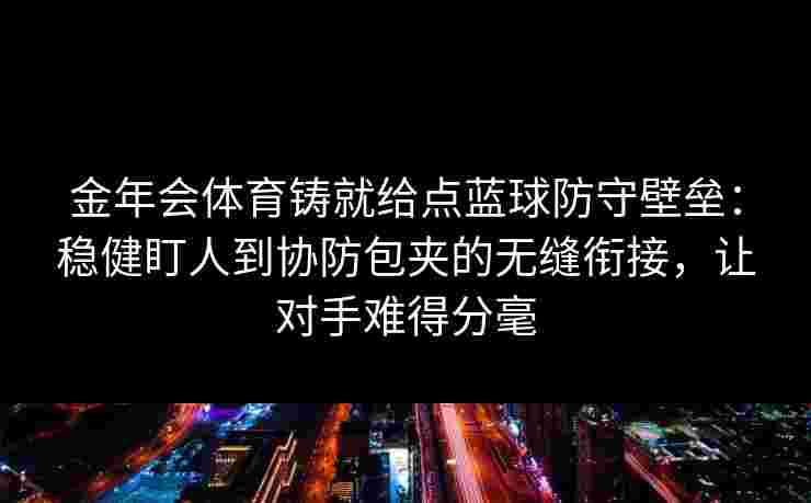 金年会体育铸就给点蓝球防守壁垒：稳健盯人到协防包夹的无缝衔接，让对手难得分毫