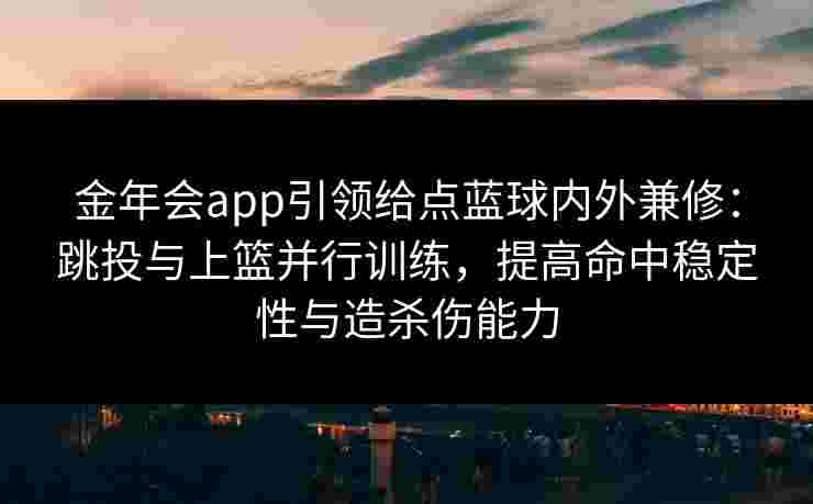 金年会app引领给点蓝球内外兼修：跳投与上篮并行训练，提高命中稳定性与造杀伤能力
