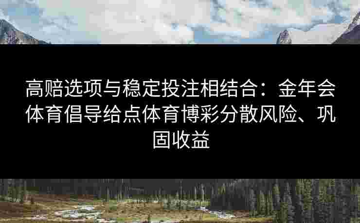 高赔选项与稳定投注相结合：金年会体育倡导给点体育博彩分散风险、巩固收益