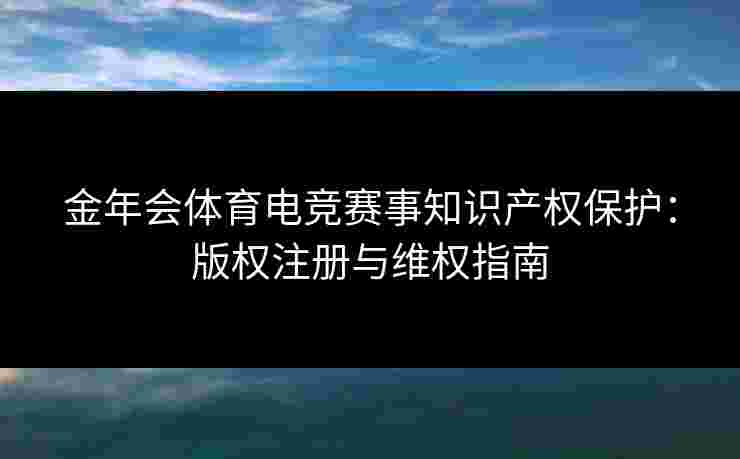金年会体育电竞赛事知识产权保护：版权注册与维权指南