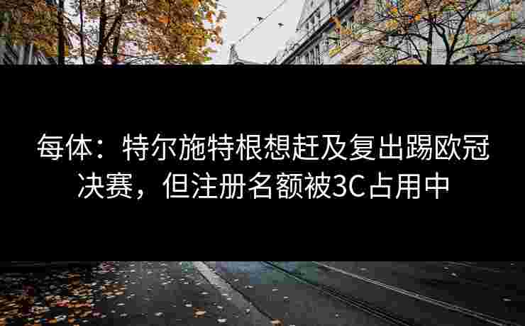 每体：特尔施特根想赶及复出踢欧冠决赛，但注册名额被3C占用中