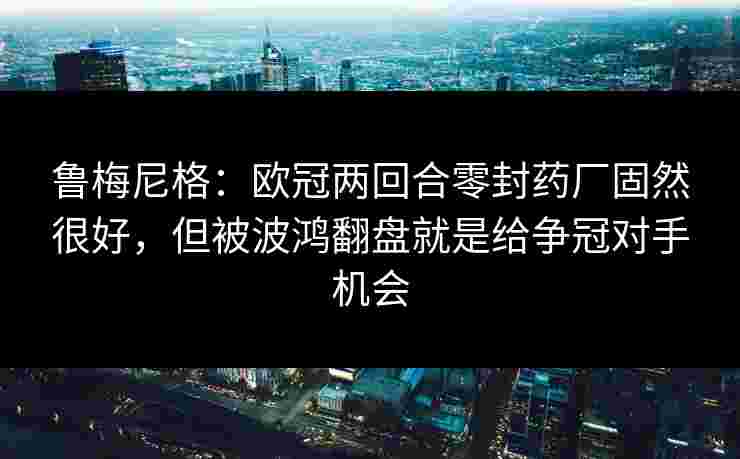 鲁梅尼格：欧冠两回合零封药厂固然很好，但被波鸿翻盘就是给争冠对手机会