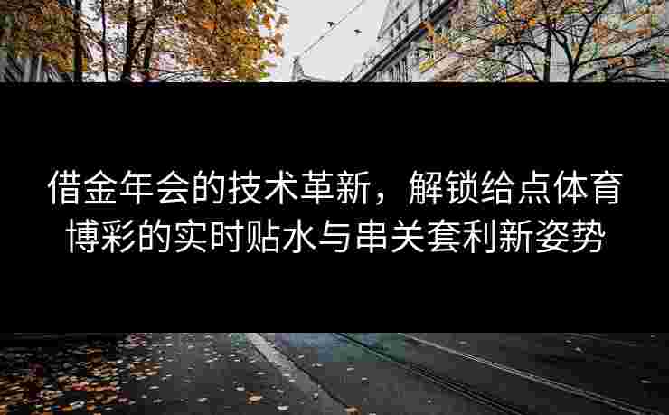 借金年会的技术革新，解锁给点体育博彩的实时贴水与串关套利新姿势