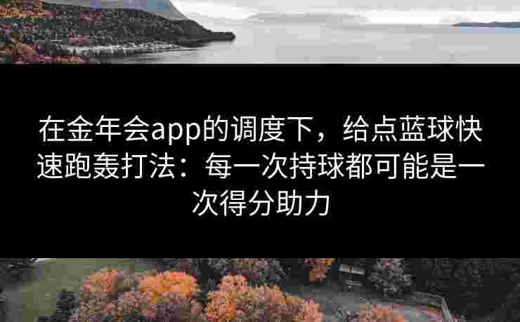 在金年会app的调度下，给点蓝球快速跑轰打法：每一次持球都可能是一次得分助力