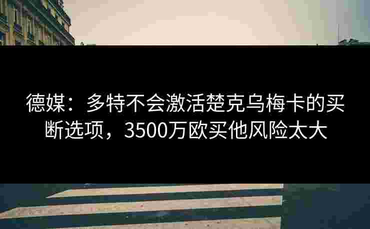 德媒：多特不会激活楚克乌梅卡的买断选项，3500万欧买他风险太大