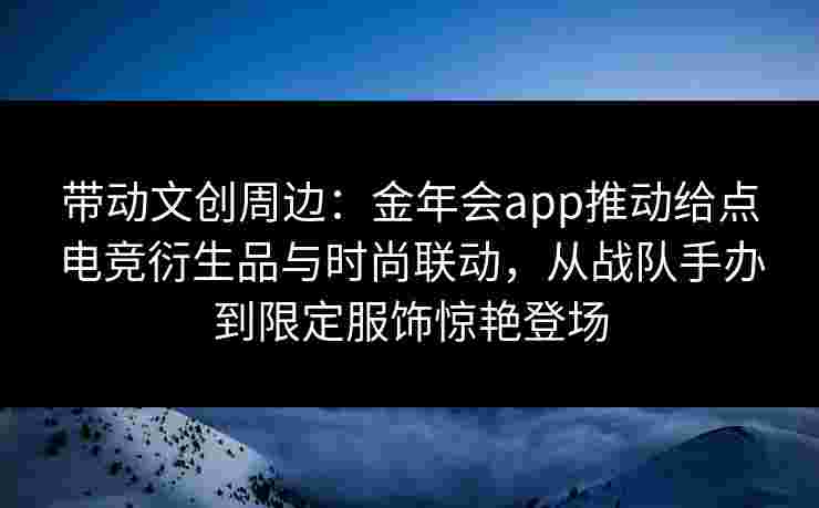带动文创周边：金年会app推动给点电竞衍生品与时尚联动，从战队手办到限定服饰惊艳登场