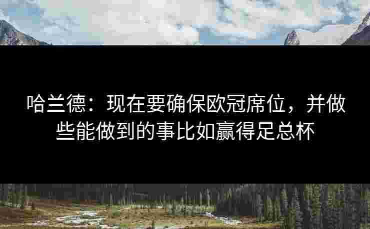 哈兰德：现在要确保欧冠席位，并做些能做到的事比如赢得足总杯