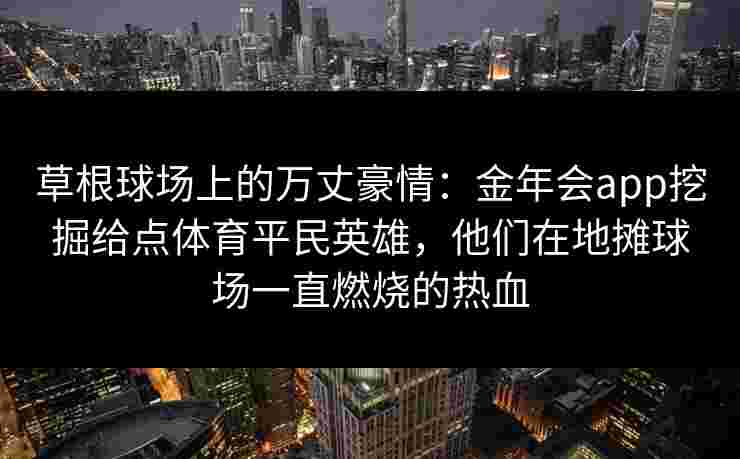 草根球场上的万丈豪情：金年会app挖掘给点体育平民英雄，他们在地摊球场一直燃烧的热血