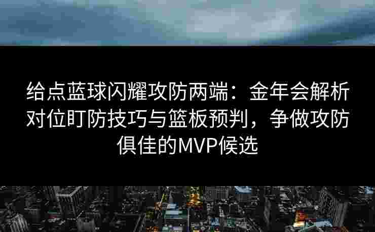 给点蓝球闪耀攻防两端：金年会解析对位盯防技巧与篮板预判，争做攻防俱佳的MVP候选