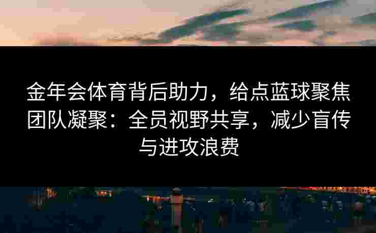 金年会体育背后助力，给点蓝球聚焦团队凝聚：全员视野共享，减少盲传与进攻浪费