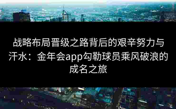 战略布局晋级之路背后的艰辛努力与汗水：金年会app勾勒球员乘风破浪的成名之旅