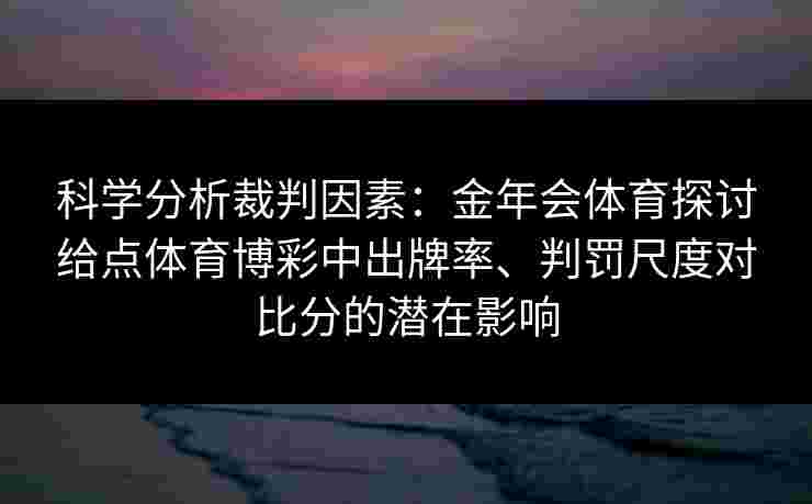 科学分析裁判因素：金年会体育探讨给点体育博彩中出牌率、判罚尺度对比分的潜在影响