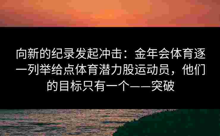 向新的纪录发起冲击：金年会体育逐一列举给点体育潜力股运动员，他们的目标只有一个——突破