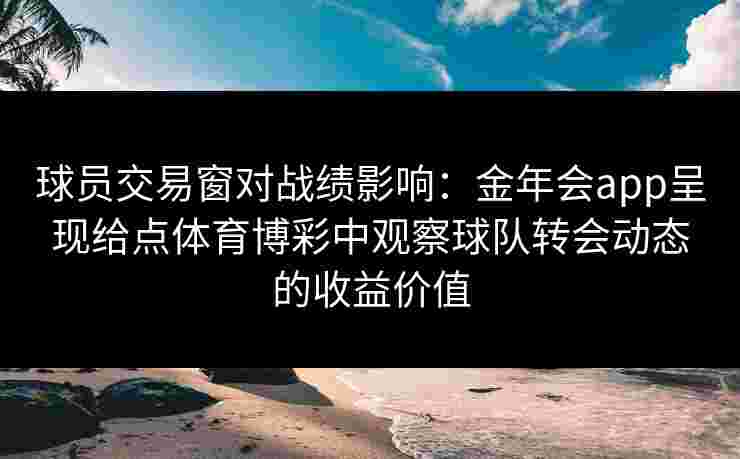 球员交易窗对战绩影响：金年会app呈现给点体育博彩中观察球队转会动态的收益价值