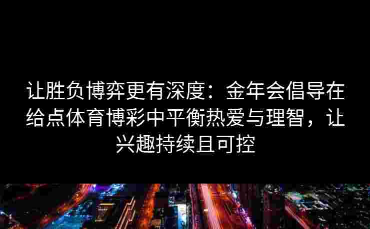让胜负博弈更有深度：金年会倡导在给点体育博彩中平衡热爱与理智，让兴趣持续且可控