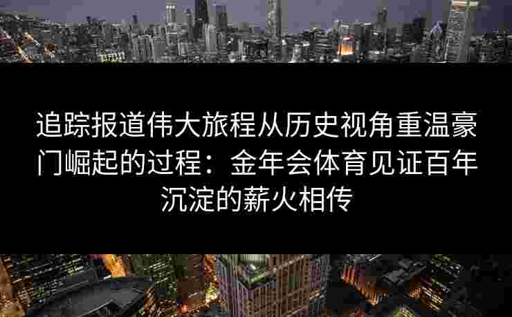 追踪报道伟大旅程从历史视角重温豪门崛起的过程：金年会体育见证百年沉淀的薪火相传
