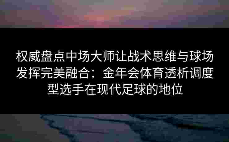 权威盘点中场大师让战术思维与球场发挥完美融合：金年会体育透析调度型选手在现代足球的地位