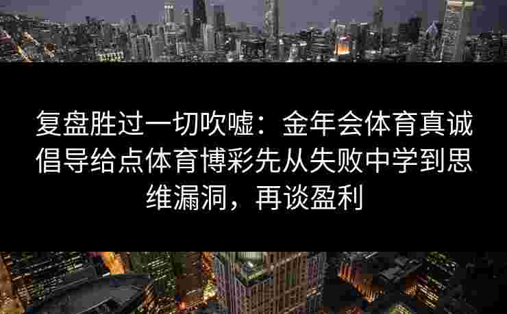 复盘胜过一切吹嘘：金年会体育真诚倡导给点体育博彩先从失败中学到思维漏洞，再谈盈利