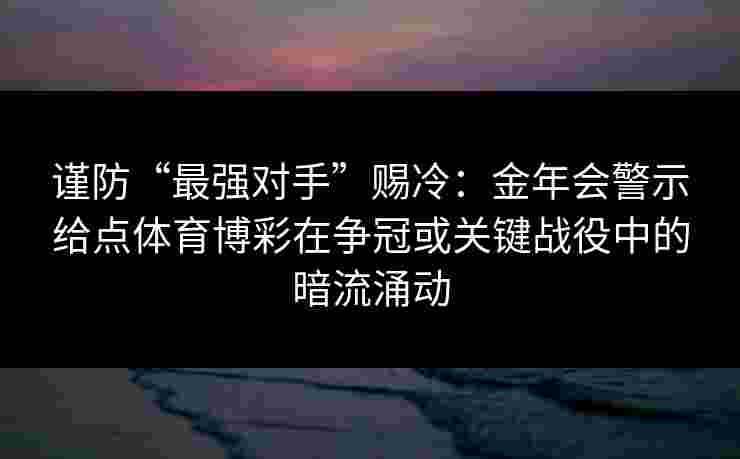 谨防“最强对手”赐冷：金年会警示给点体育博彩在争冠或关键战役中的暗流涌动