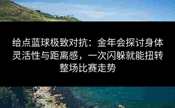 给点蓝球极致对抗：金年会探讨身体灵活性与距离感，一次闪躲就能扭转整场比赛走势