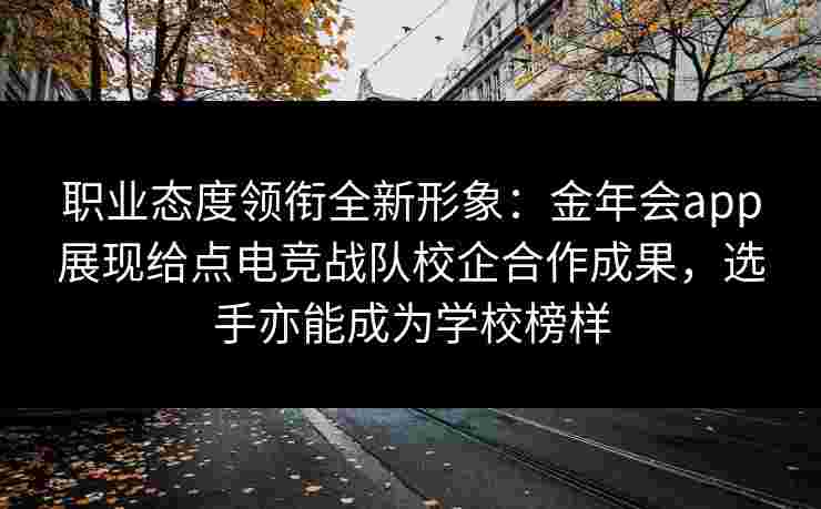 职业态度领衔全新形象：金年会app展现给点电竞战队校企合作成果，选手亦能成为学校榜样