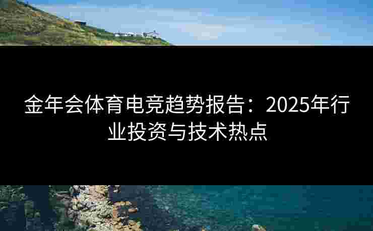 金年会体育电竞趋势报告：2025年行业投资与技术热点