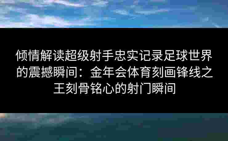 倾情解读超级射手忠实记录足球世界的震撼瞬间：金年会体育刻画锋线之王刻骨铭心的射门瞬间