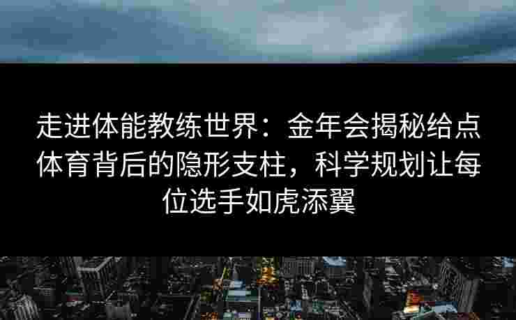 走进体能教练世界：金年会揭秘给点体育背后的隐形支柱，科学规划让每位选手如虎添翼