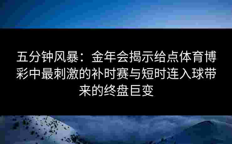 五分钟风暴：金年会揭示给点体育博彩中最刺激的补时赛与短时连入球带来的终盘巨变