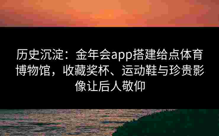 历史沉淀：金年会app搭建给点体育博物馆，收藏奖杯、运动鞋与珍贵影像让后人敬仰