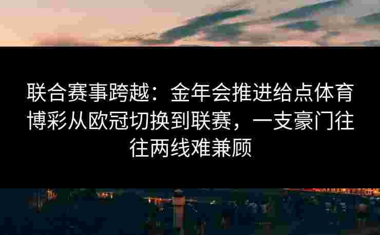 联合赛事跨越：金年会推进给点体育博彩从欧冠切换到联赛，一支豪门往往两线难兼顾